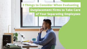 3 Things to Consider When Evaluating Outplacement Firms to Take Care of Your Separating Employees